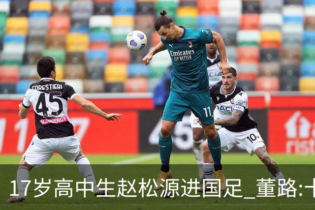 17岁高中生赵松源进国足 董路:十年内或不会再有